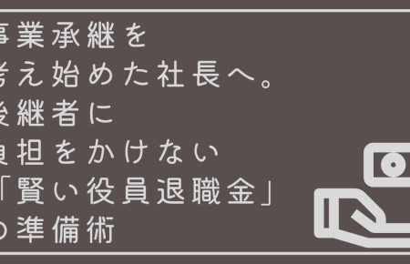 事業承継を考え始めた社長へ。後継者に負担をかけない「賢い役員退職金」の準備術